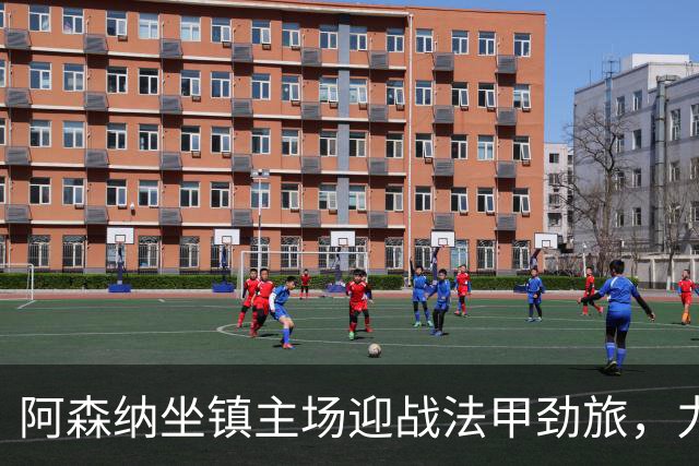 阿森纳坐镇主场迎战法甲劲旅，力争欧冠连胜